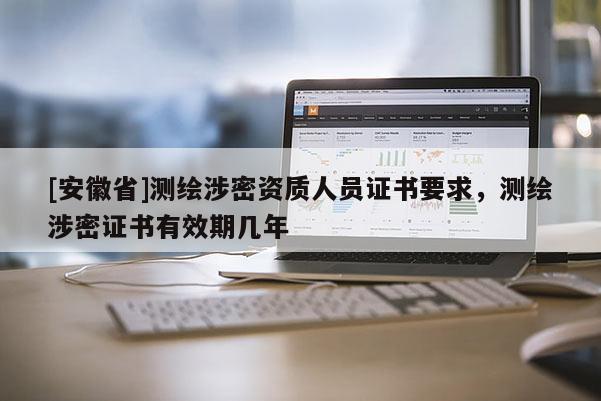 [安徽省]測繪涉密資質人員證書要求，測繪涉密證書有效期幾年