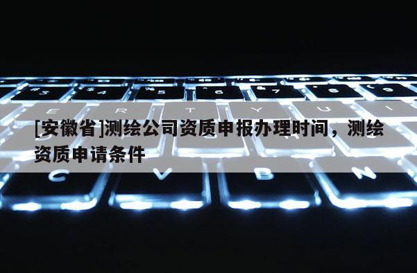 [安徽省]測繪公司資質申報辦理時間，測繪資質申請條件