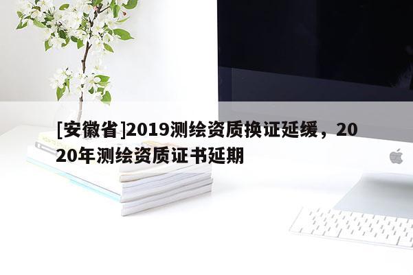 [安徽省]2019測(cè)繪資質(zhì)換證延緩，2020年測(cè)繪資質(zhì)證書(shū)延期