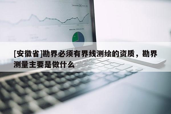 [安徽省]勘界必須有界線測繪的資質(zhì)，勘界測量主要是做什么