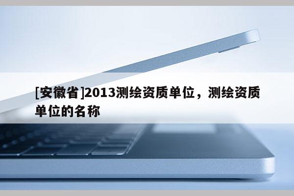 [安徽省]2013測繪資質單位，測繪資質單位的名稱