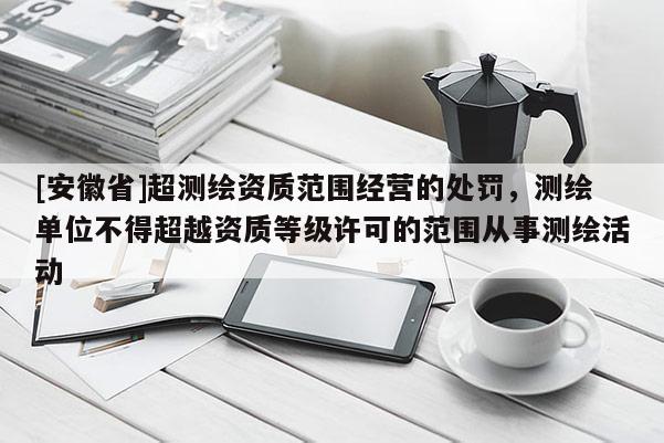[安徽省]超測繪資質范圍經營的處罰，測繪單位不得超越資質等級許可的范圍從事測繪活動