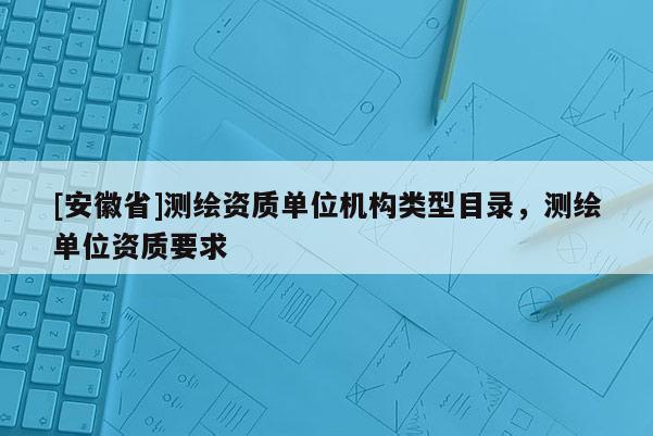 [安徽省]測繪資質單位機構類型目錄，測繪單位資質要求