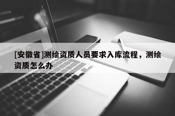 [安徽省]測繪資質人員要求入庫流程，測繪資質怎么辦