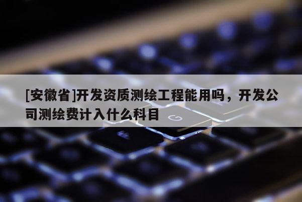 [安徽省]開發資質測繪工程能用嗎，開發公司測繪費計入什么科目
