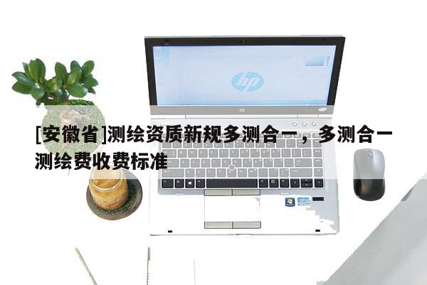[安徽省]測繪資質新規多測合一，多測合一測繪費收費標準