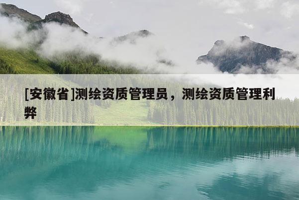 [安徽省]測繪資質管理員，測繪資質管理利弊