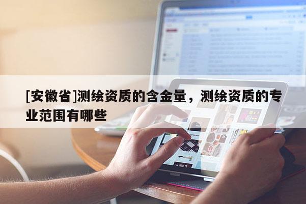 [安徽省]測繪資質的含金量，測繪資質的專業范圍有哪些