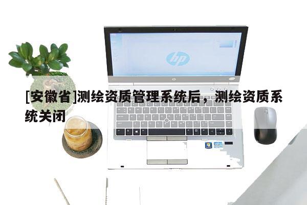 [安徽省]測繪資質(zhì)管理系統(tǒng)后，測繪資質(zhì)系統(tǒng)關閉