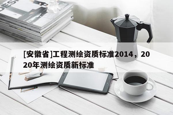 [安徽省]工程測繪資質標準2014，2020年測繪資質新標準