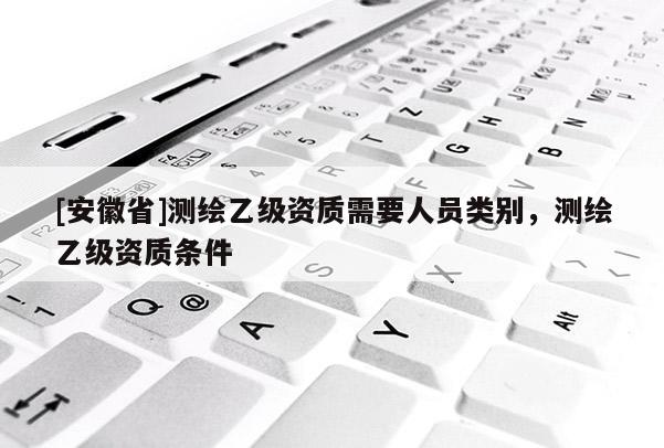 [安徽省]測繪乙級資質需要人員類別，測繪乙級資質條件