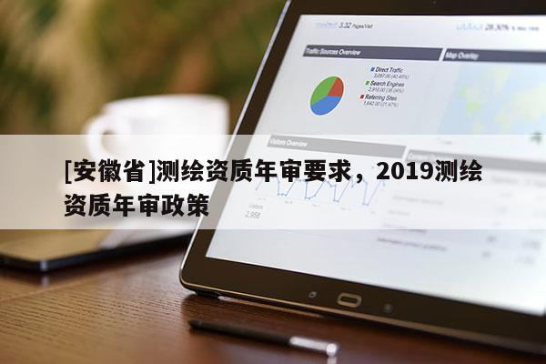 [安徽省]測繪資質年審要求，2019測繪資質年審政策