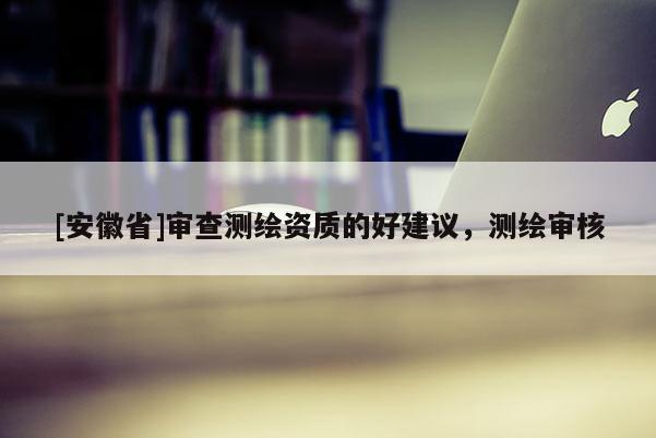 [安徽省]審查測繪資質(zhì)的好建議，測繪審核