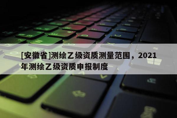 [安徽省]測繪乙級資質(zhì)測量范圍，2021年測繪乙級資質(zhì)申報制度