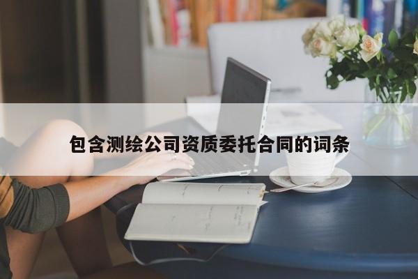 包含測繪公司資質委托合同的詞條