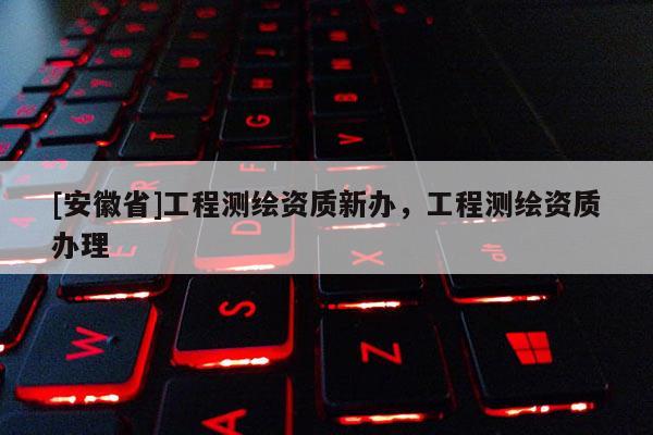 [安徽省]工程測繪資質新辦，工程測繪資質辦理