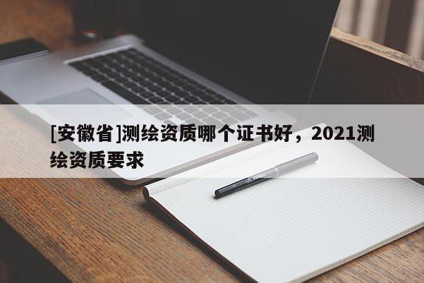 [安徽省]測繪資質哪個證書好，2021測繪資質要求