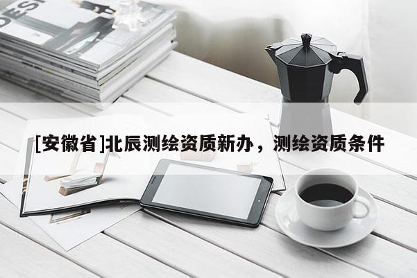 [安徽省]北辰測繪資質(zhì)新辦，測繪資質(zhì)條件