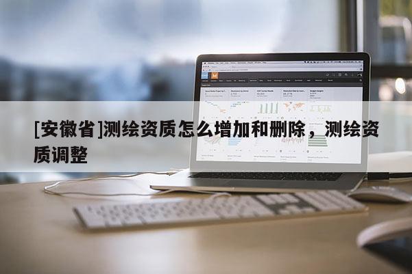 [安徽省]測繪資質(zhì)怎么增加和刪除，測繪資質(zhì)調(diào)整