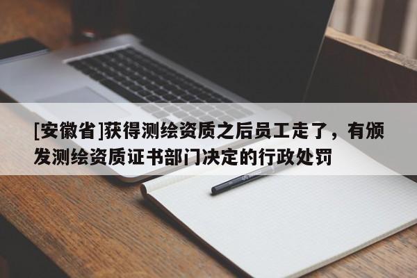 [安徽省]獲得測繪資質之后員工走了，有頒發測繪資質證書部門決定的行政處罰