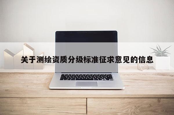 關(guān)于測繪資質(zhì)分級標準征求意見的信息