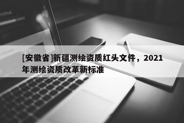 [安徽省]新疆測繪資質(zhì)紅頭文件，2021年測繪資質(zhì)改革新標(biāo)準