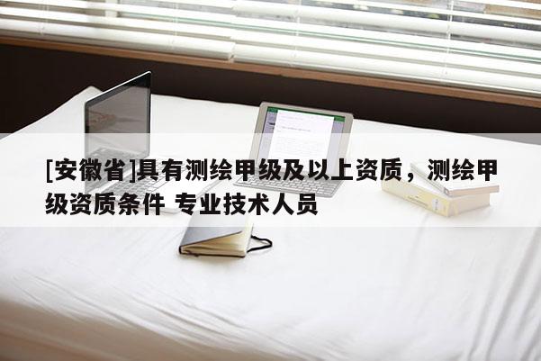 [安徽省]具有測繪甲級及以上資質，測繪甲級資質條件 專業技術人員