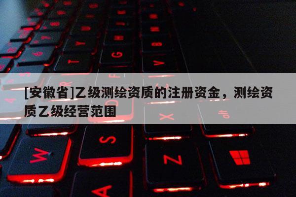 [安徽省]乙級測繪資質的注冊資金，測繪資質乙級經營范圍