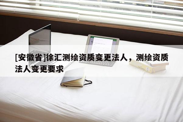 [安徽省]徐匯測繪資質(zhì)變更法人，測繪資質(zhì)法人變更要求