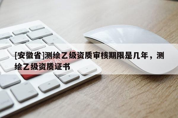 [安徽省]測繪乙級資質審核期限是幾年，測繪乙級資質證書