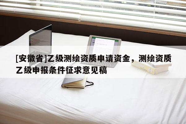 [安徽省]乙級測繪資質申請資金，測繪資質乙級申報條件征求意見稿