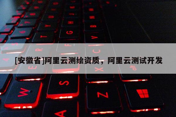 [安徽省]阿里云測繪資質(zhì)，阿里云測試開發(fā)