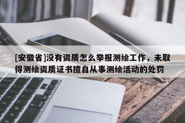 [安徽省]沒有資質怎么舉報測繪工作，未取得測繪資質證書擅自從事測繪活動的處罰