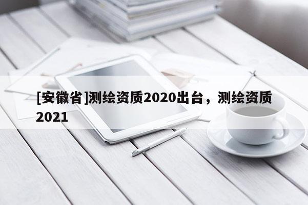 [安徽省]測繪資質2020出臺，測繪資質2021