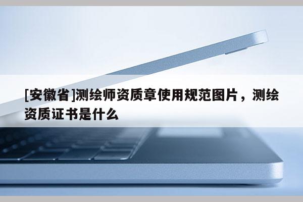 [安徽省]測繪師資質章使用規范圖片，測繪資質證書是什么