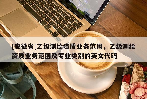 [安徽省]乙級測繪資質業務范圍，乙級測繪資質業務范圍及專業類別的英文代碼