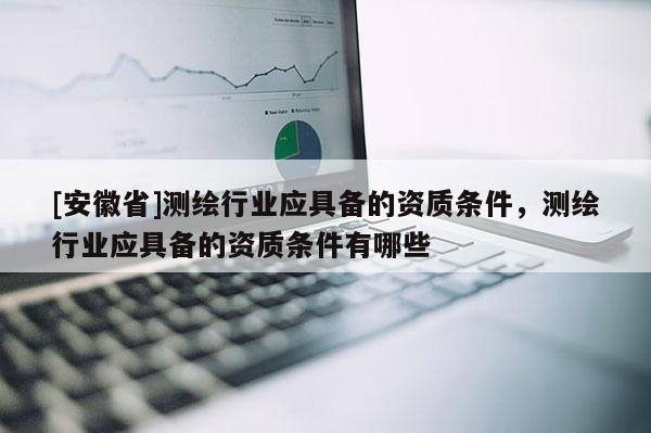[安徽省]測(cè)繪行業(yè)應(yīng)具備的資質(zhì)條件，測(cè)繪行業(yè)應(yīng)具備的資質(zhì)條件有哪些