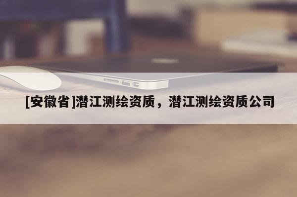 [安徽省]潛江測繪資質，潛江測繪資質公司