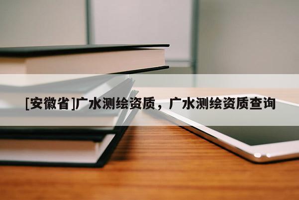 [安徽省]廣水測繪資質(zhì)，廣水測繪資質(zhì)查詢