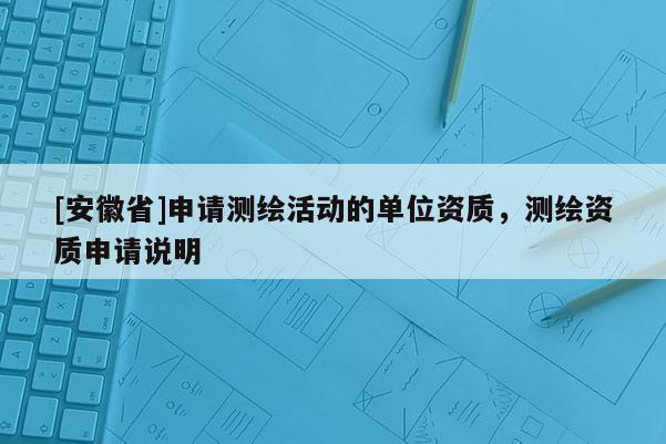 [安徽省]申請(qǐng)測(cè)繪活動(dòng)的單位資質(zhì)，測(cè)繪資質(zhì)申請(qǐng)說(shuō)明
