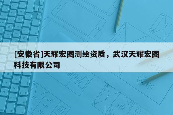 [安徽省]天耀宏圖測繪資質，武漢天耀宏圖科技有限公司