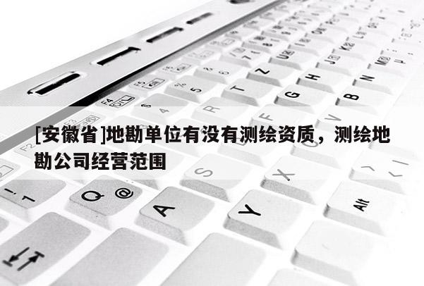 [安徽省]地勘單位有沒有測(cè)繪資質(zhì)，測(cè)繪地勘公司經(jīng)營(yíng)范圍