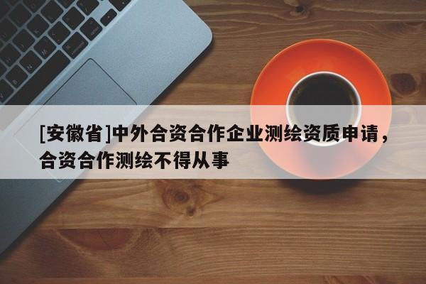 [安徽省]中外合資合作企業測繪資質申請，合資合作測繪不得從事
