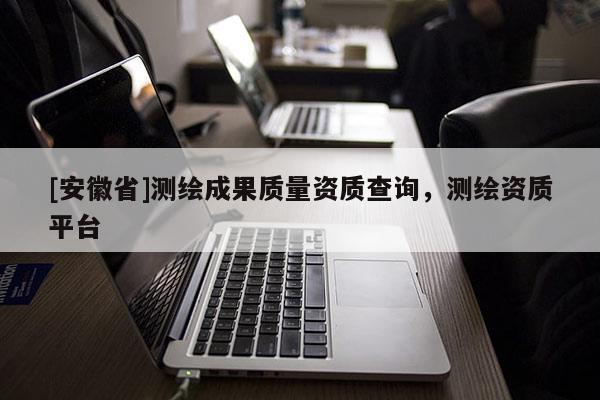 [安徽省]測繪成果質量資質查詢，測繪資質平臺