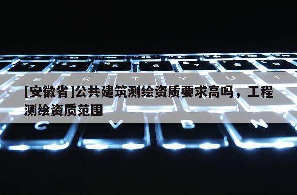 [安徽省]公共建筑測繪資質(zhì)要求高嗎，工程測繪資質(zhì)范圍