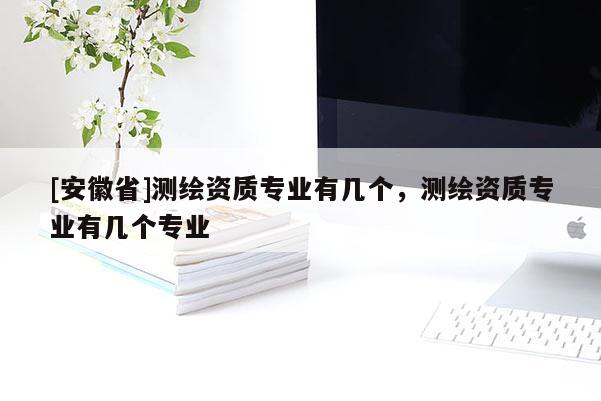 [安徽省]測(cè)繪資質(zhì)專業(yè)有幾個(gè)，測(cè)繪資質(zhì)專業(yè)有幾個(gè)專業(yè)