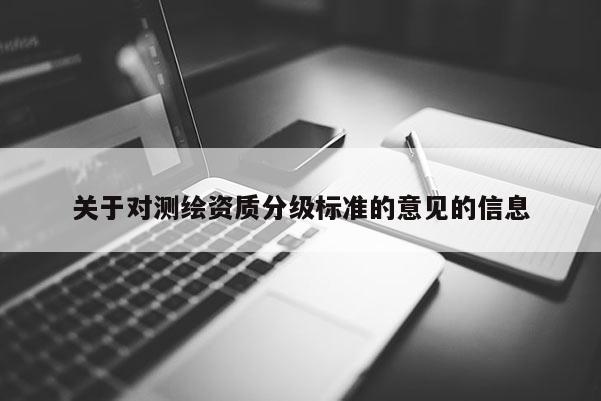 關于對測繪資質分級標準的意見的信息