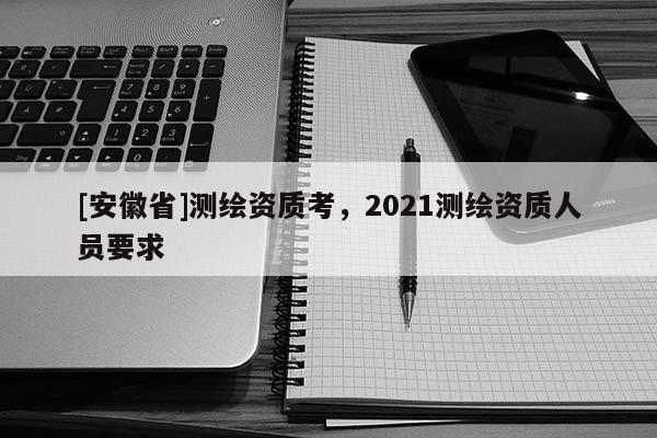 [安徽省]測(cè)繪資質(zhì)考，2021測(cè)繪資質(zhì)人員要求