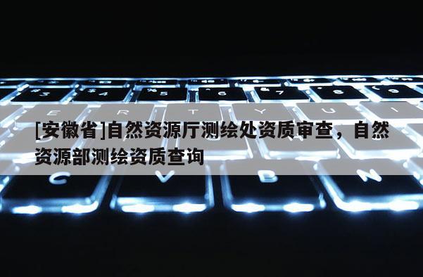 [安徽省]自然資源廳測繪處資質(zhì)審查，自然資源部測繪資質(zhì)查詢
