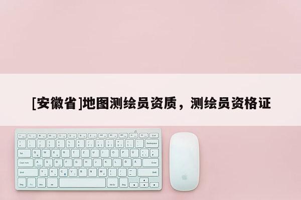 [安徽省]地圖測繪員資質，測繪員資格證
